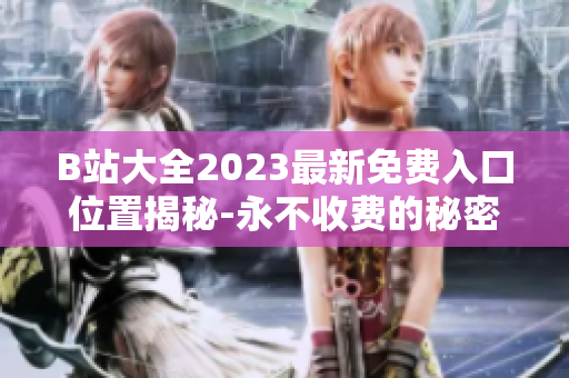 B站大全2023最新免費(fèi)入口位置揭秘-永不收費(fèi)的秘密入口在何處？