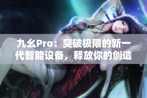 九幺Pro：突破極限的新一代智能設(shè)備，釋放你的創(chuàng)造潛能