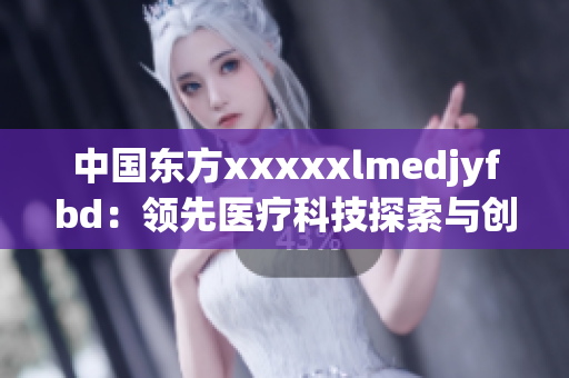 中國東方xxxxxlmedjyfbd：領(lǐng)先醫(yī)療科技探索與創(chuàng)新