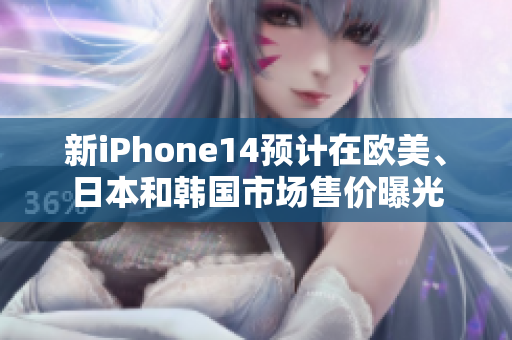 新iPhone14預(yù)計(jì)在歐美、日本和韓國(guó)市場(chǎng)售價(jià)曝光