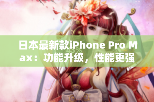 日本最新款iPhone Pro Max：功能升級，性能更強(qiáng)大