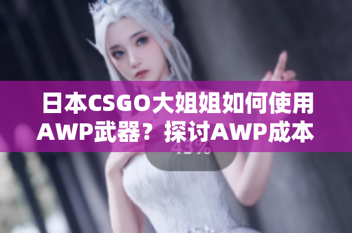 日本CSGO大姐姐如何使用AWP武器？探討AWP成本及用法