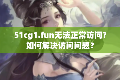 51cg1.fun無法正常訪問？如何解決訪問問題？