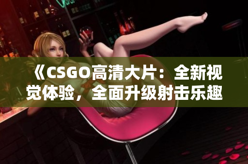 《CSGO高清大片：全新視覺體驗，全面升級射擊樂趣》