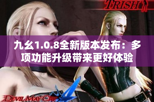 九幺1.0.8全新版本發(fā)布：多項功能升級帶來更好體驗