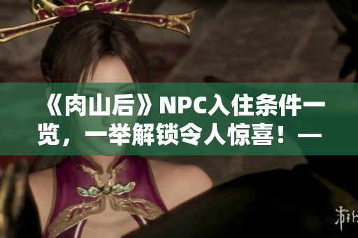 《肉山后》NPC入住條件一覽，一舉解鎖令人驚喜！——編輯推薦