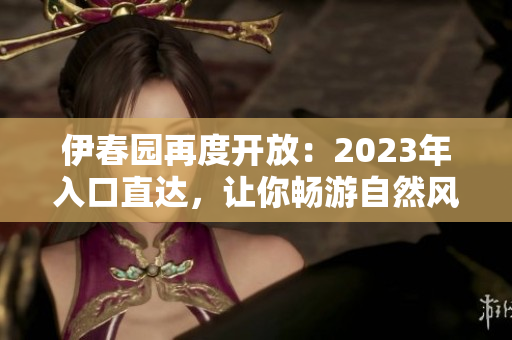 伊春園再度開(kāi)放：2023年入口直達(dá)，讓你暢游自然風(fēng)光