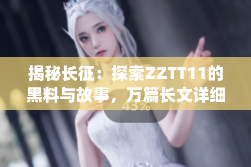 揭秘長(zhǎng)征：探索ZZTT11的黑料與故事，萬(wàn)篇長(zhǎng)文詳細(xì)分析(1)