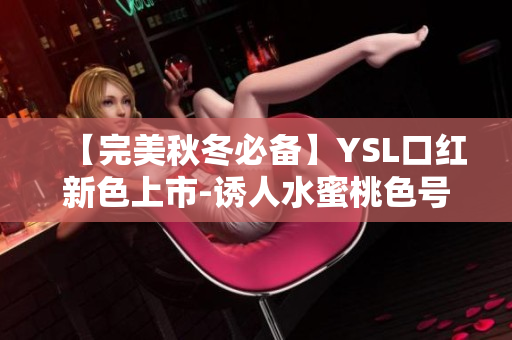 【完美秋冬必備】YSL口紅新色上市-誘人水蜜桃色號(hào)6004！