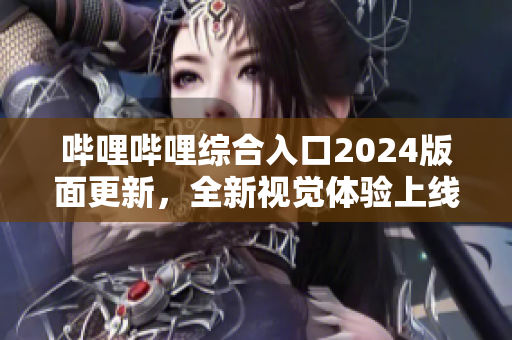 嗶哩嗶哩綜合入口2024版面更新，全新視覺(jué)體驗(yàn)上線