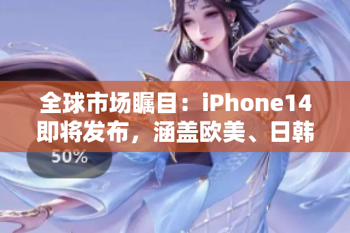 全球市場矚目：iPhone14即將發(fā)布，涵蓋歐美、日韓多版本