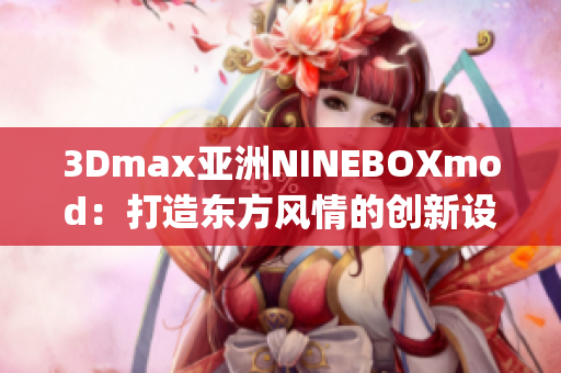 3Dmax亞洲NINEBOXmod：打造東方風(fēng)情的創(chuàng)新設(shè)計藝術(shù)(1)