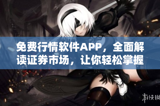 免費行情軟件APP，全面解讀證券市場，讓你輕松掌握投資機會！