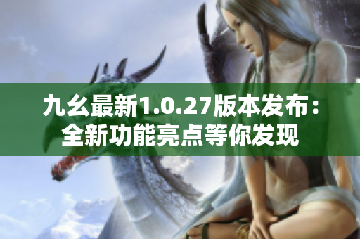 九幺最新1.0.27版本發(fā)布：全新功能亮點(diǎn)等你發(fā)現(xiàn)