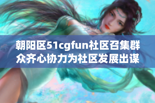 朝陽區(qū)51cgfun社區(qū)召集群眾齊心協(xié)力為社區(qū)發(fā)展出謀劃策