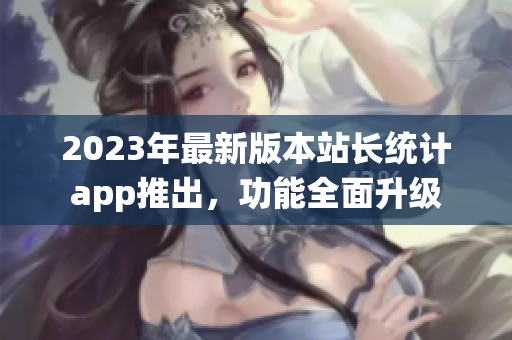 2023年最新版本站長(zhǎng)統(tǒng)計(jì)app推出，功能全面升級(jí)