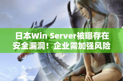 日本W(wǎng)in Server被曝存在安全漏洞！企業(yè)需加強風(fēng)險防范！