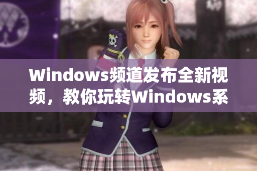 Windows頻道發(fā)布全新視頻，教你玩轉(zhuǎn)Windows系統(tǒng)