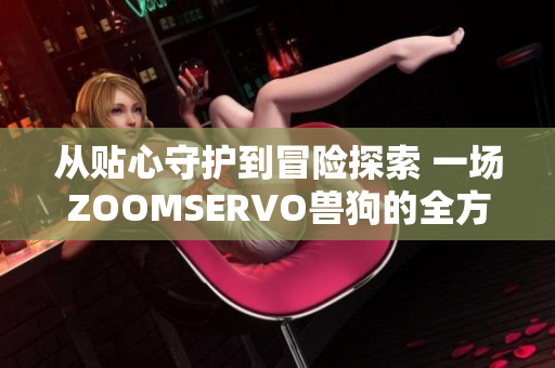 從貼心守護(hù)到冒險(xiǎn)探索 一場(chǎng)ZOOMSERVO獸狗的全方位解析