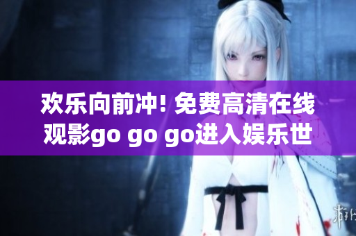 歡樂向前沖! 免費(fèi)高清在線觀影go go go進(jìn)入娛樂世界