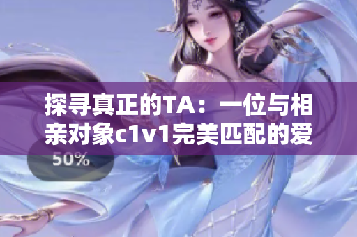 探尋真正的TA：一位與相親對(duì)象c1v1完美匹配的愛(ài)情故事