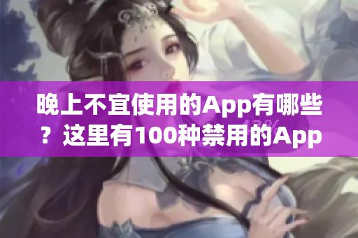 晚上不宜使用的App有哪些？這里有100種禁用的App大全！(1)