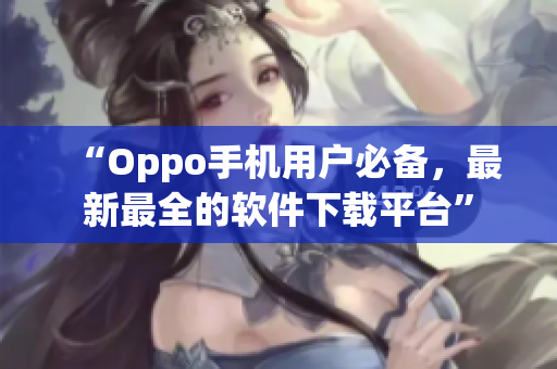 “Oppo手機(jī)用戶必備，最新最全的軟件下載平臺”