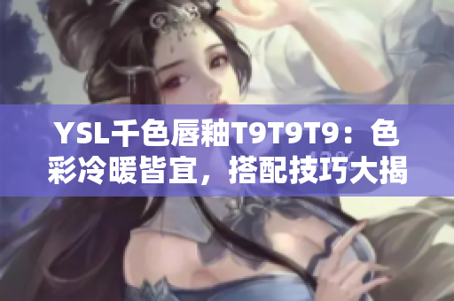 YSL千色唇釉T9T9T9：色彩冷暖皆宜，搭配技巧大揭秘