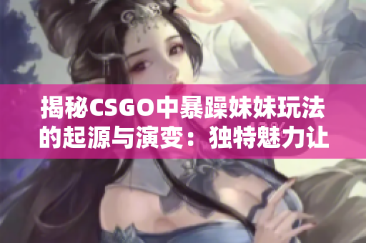 揭秘CSGO中暴躁妹妹玩法的起源與演變：獨(dú)特魅力讓玩家們沉迷其中