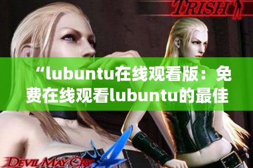 “l(fā)ubuntu在線觀看版：免費在線觀看lubuntu的最佳途徑”(1)