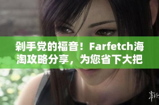 剁手黨的福音！Farfetch海淘攻略分享，為您省下大把現(xiàn)金