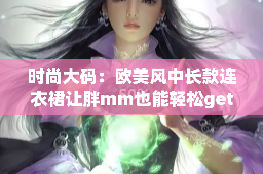 時尚大碼：歐美風中長款連衣裙讓胖mm也能輕松get時尚感！