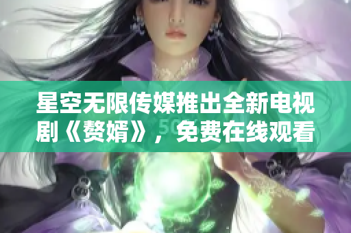 星空無(wú)限傳媒推出全新電視劇《贅婿》，免費(fèi)在線觀看