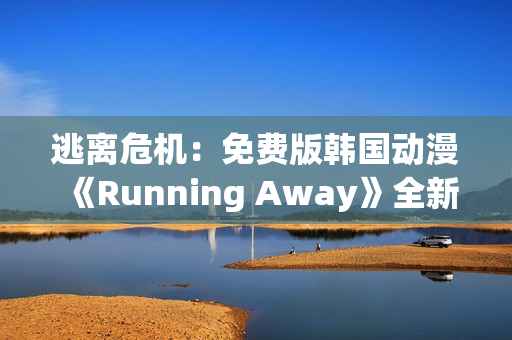 逃離危機(jī)：免費(fèi)版韓國(guó)動(dòng)漫《Running Away》全新體驗(yàn)(1)