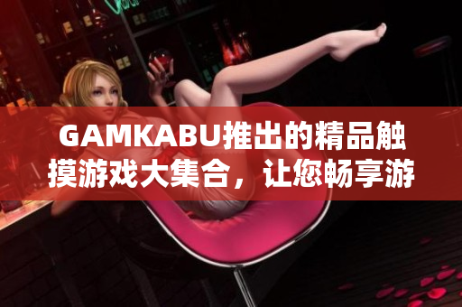 GAMKABU推出的精品觸摸游戲大集合，讓您暢享游戲樂趣