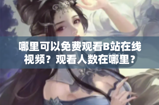 哪里可以免費(fèi)觀看B站在線視頻？觀看人數(shù)在哪里？