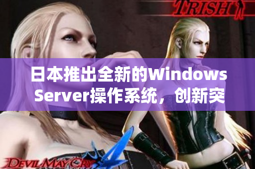 日本推出全新的Windows Server操作系統(tǒng)，創(chuàng)新突破引領(lǐng)未來(lái)