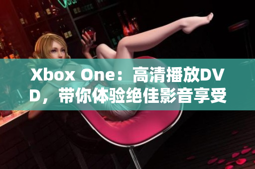 Xbox One：高清播放DVD，帶你體驗絕佳影音享受