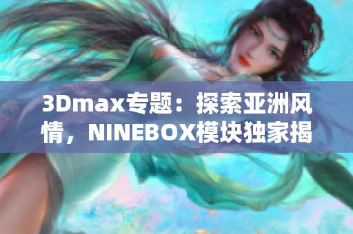 3Dmax專(zhuān)題：探索亞洲風(fēng)情，NINEBOX模塊獨(dú)家揭秘