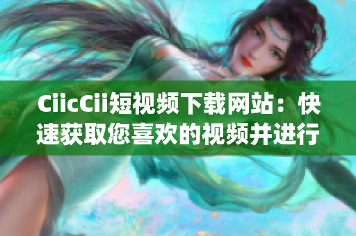 CiicCii短視頻下載網(wǎng)站：快速獲取您喜歡的視頻并進(jìn)行保存(1)