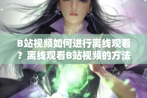 B站視頻如何進(jìn)行離線觀看？離線觀看B站視頻的方法分享