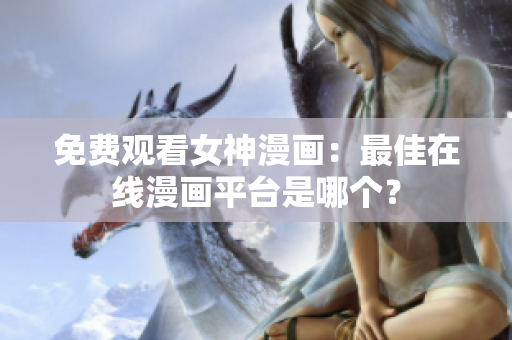 免費觀看女神漫畫：最佳在線漫畫平臺是哪個？