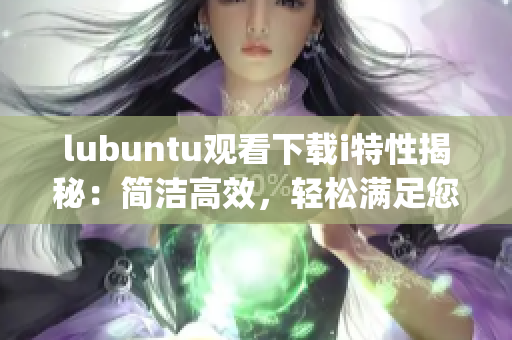 lubuntu觀看下載i特性揭秘：簡潔高效，輕松滿足您的需求(1)