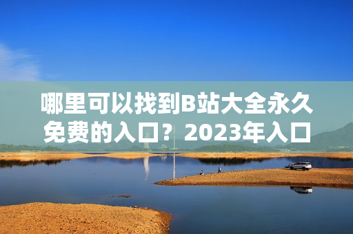 哪里可以找到B站大全永久免費的入口？2023年入口在哪里？