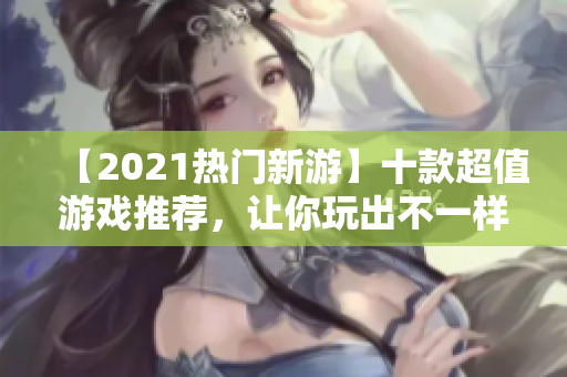 【2021熱門新游】十款超值游戲推薦，讓你玩出不一樣的樂趣！