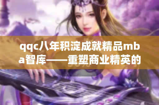 qqc八年積淀成就精品mba智庫——重塑商業(yè)精英的智慧指南