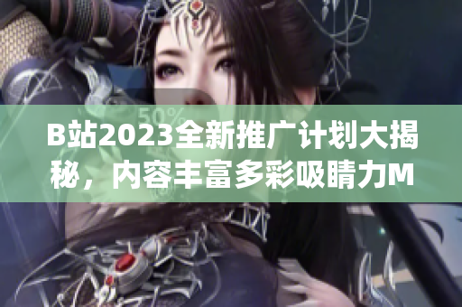 B站2023全新推廣計(jì)劃大揭秘，內(nèi)容豐富多彩吸睛力MAX!(1)