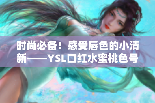 時(shí)尚必備！感受唇色的小清新——YSL口紅水蜜桃色號