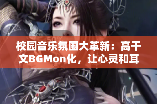 校園音樂氛圍大革新：高干文BGMon化，讓心靈和耳朵同行！