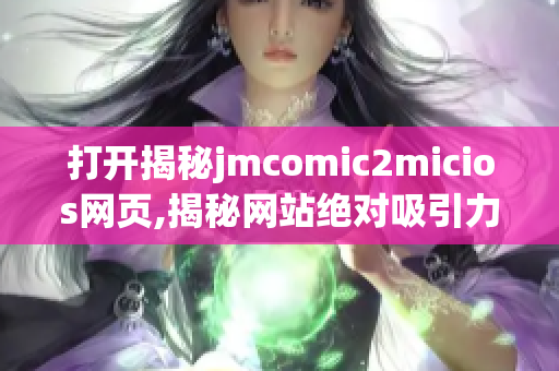 打開揭秘jmcomic2micios網(wǎng)頁,揭秘網(wǎng)站絕對吸引力!(1)